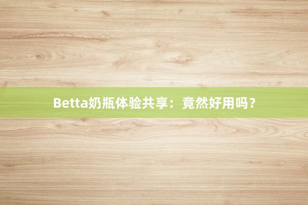 Betta奶瓶体验共享：竟然好用吗？