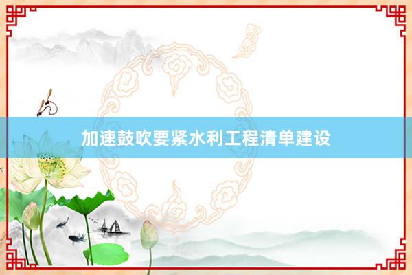 加速鼓吹要紧水利工程清单建设