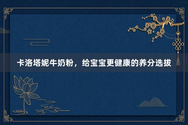 卡洛塔妮牛奶粉，给宝宝更健康的养分选拔