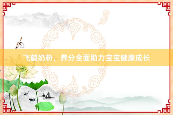 飞鹤奶粉，养分全面助力宝宝健康成长